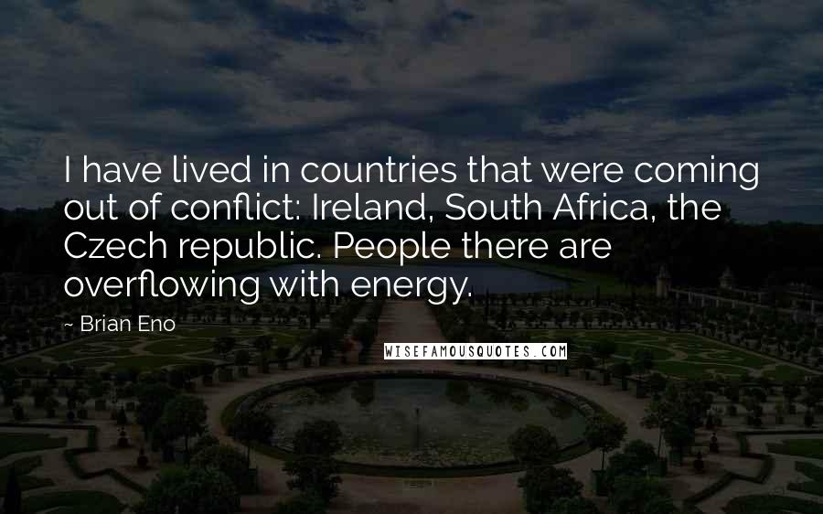 Brian Eno Quotes: I have lived in countries that were coming out of conflict: Ireland, South Africa, the Czech republic. People there are overflowing with energy.