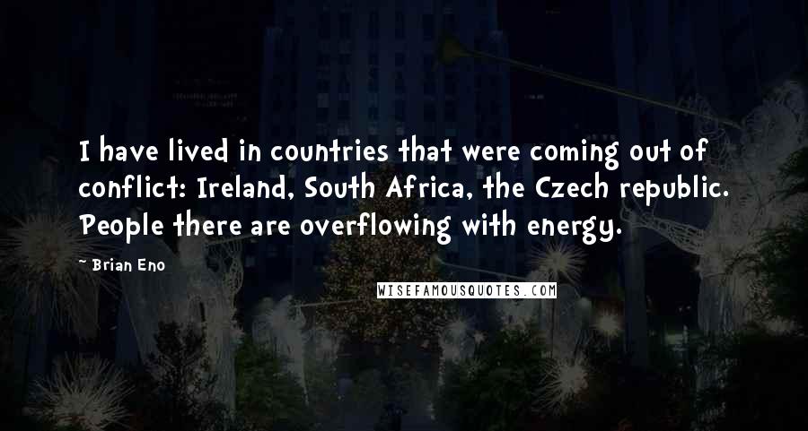 Brian Eno Quotes: I have lived in countries that were coming out of conflict: Ireland, South Africa, the Czech republic. People there are overflowing with energy.