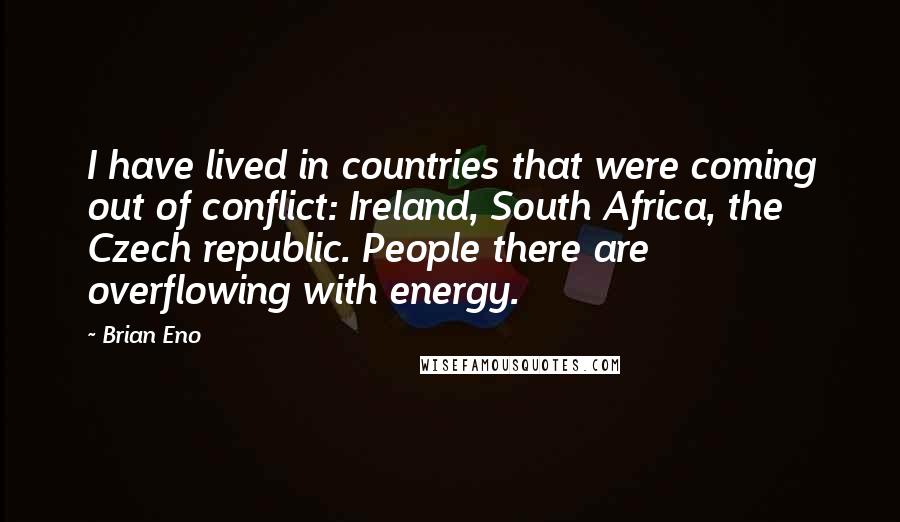 Brian Eno Quotes: I have lived in countries that were coming out of conflict: Ireland, South Africa, the Czech republic. People there are overflowing with energy.