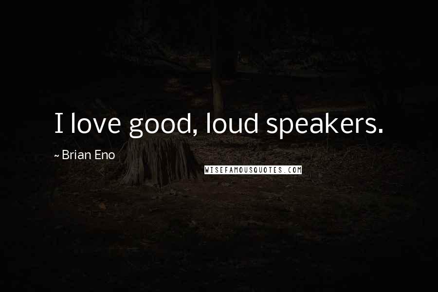 Brian Eno Quotes: I love good, loud speakers.