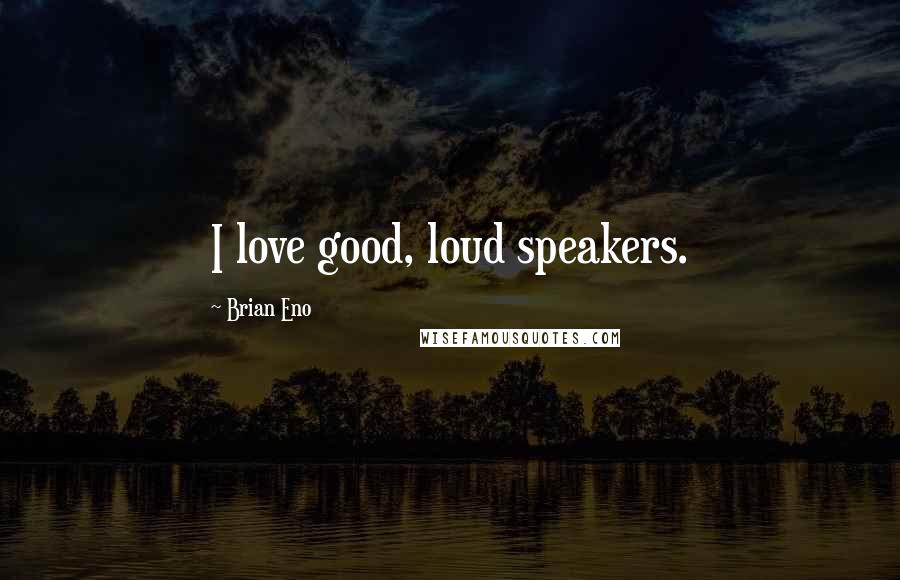 Brian Eno Quotes: I love good, loud speakers.