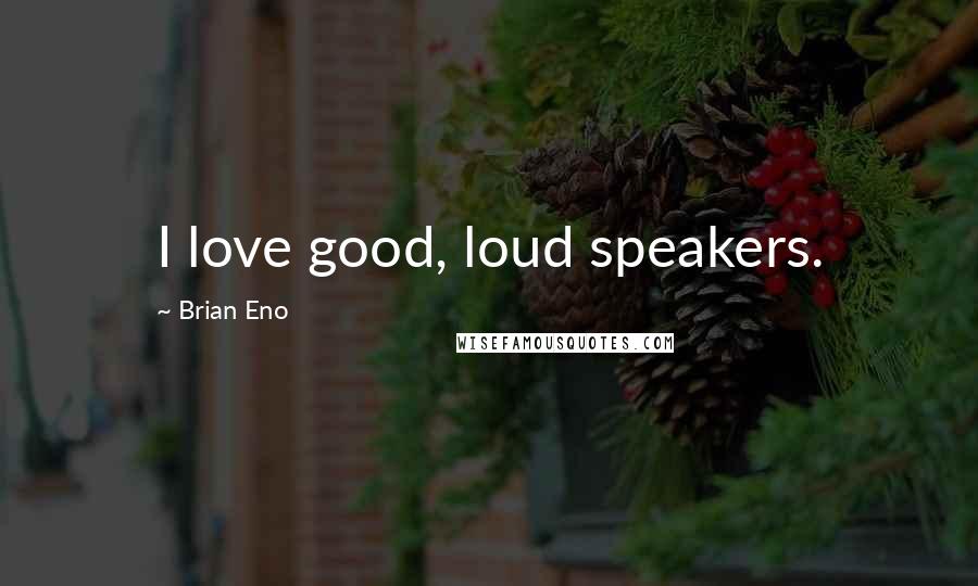Brian Eno Quotes: I love good, loud speakers.