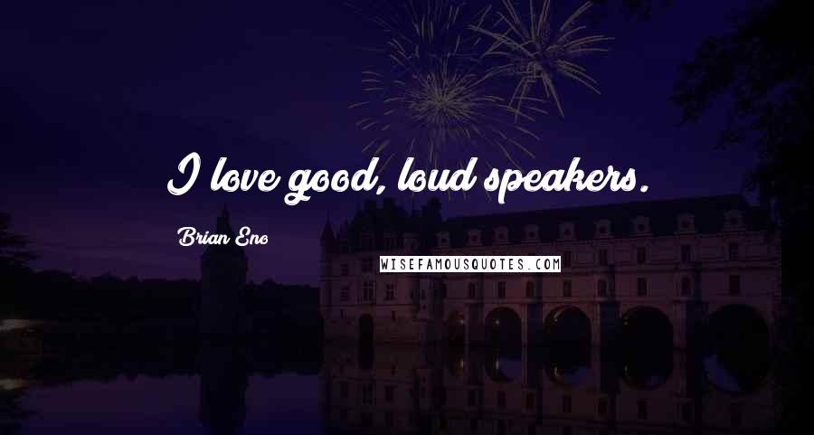 Brian Eno Quotes: I love good, loud speakers.