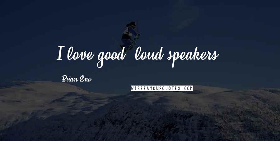 Brian Eno Quotes: I love good, loud speakers.