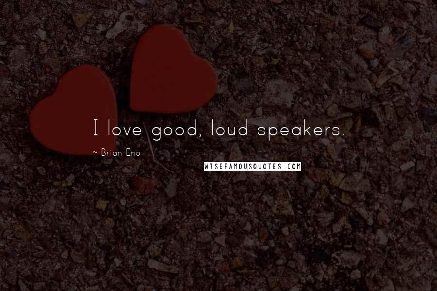 Brian Eno Quotes: I love good, loud speakers.