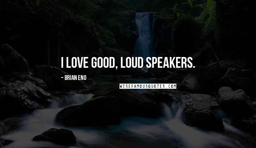 Brian Eno Quotes: I love good, loud speakers.