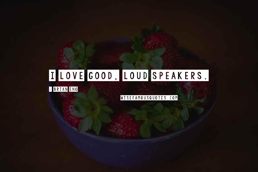 Brian Eno Quotes: I love good, loud speakers.