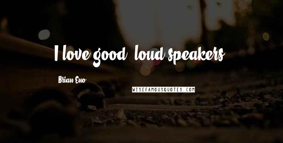 Brian Eno Quotes: I love good, loud speakers.