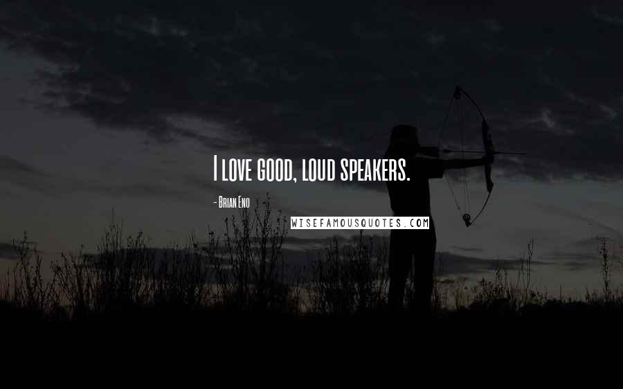 Brian Eno Quotes: I love good, loud speakers.