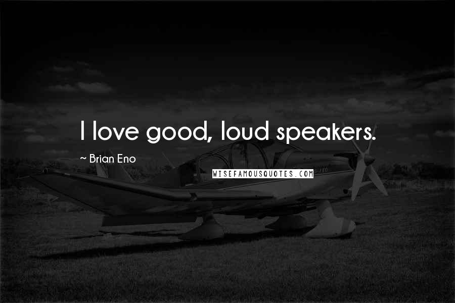 Brian Eno Quotes: I love good, loud speakers.