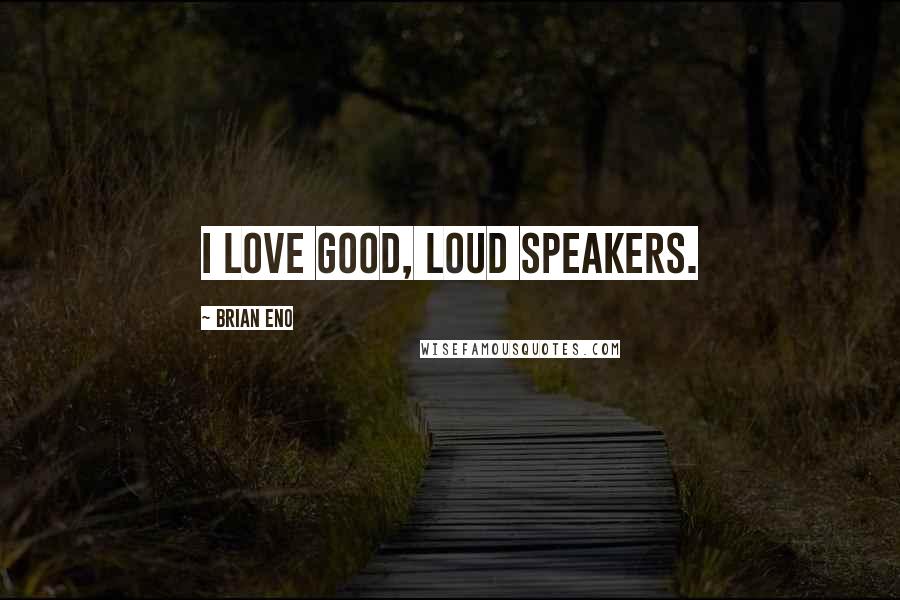 Brian Eno Quotes: I love good, loud speakers.