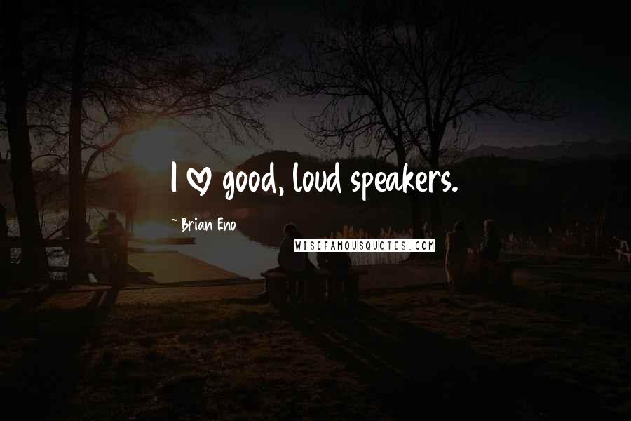 Brian Eno Quotes: I love good, loud speakers.