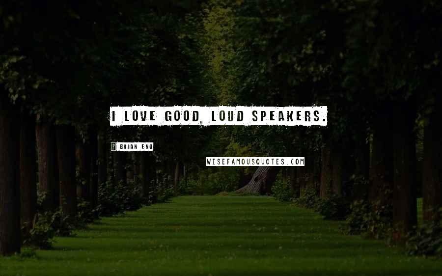 Brian Eno Quotes: I love good, loud speakers.