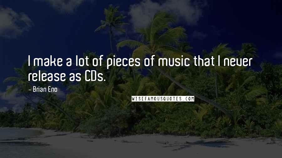 Brian Eno Quotes: I make a lot of pieces of music that I never release as CDs.