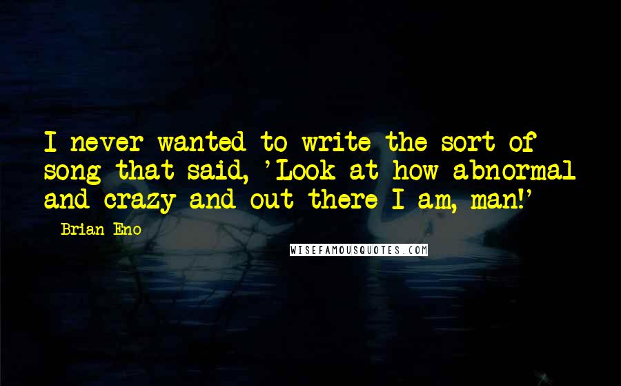 Brian Eno Quotes: I never wanted to write the sort of song that said, 'Look at how abnormal and crazy and out there I am, man!'