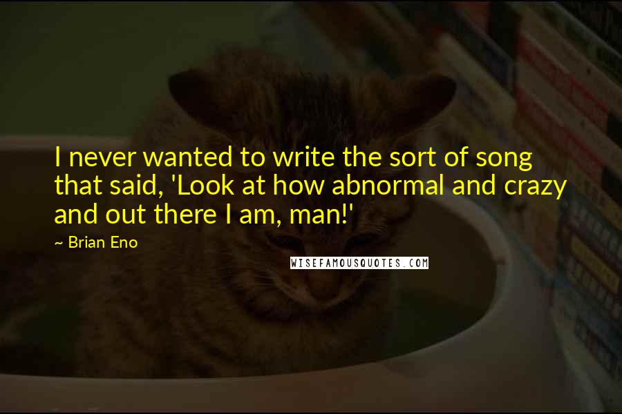 Brian Eno Quotes: I never wanted to write the sort of song that said, 'Look at how abnormal and crazy and out there I am, man!'