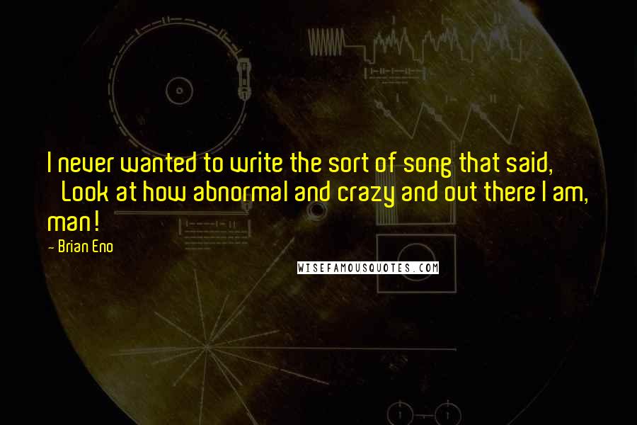 Brian Eno Quotes: I never wanted to write the sort of song that said, 'Look at how abnormal and crazy and out there I am, man!'