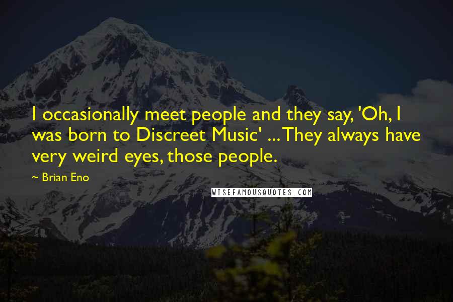 Brian Eno Quotes: I occasionally meet people and they say, 'Oh, I was born to Discreet Music' ... They always have very weird eyes, those people.