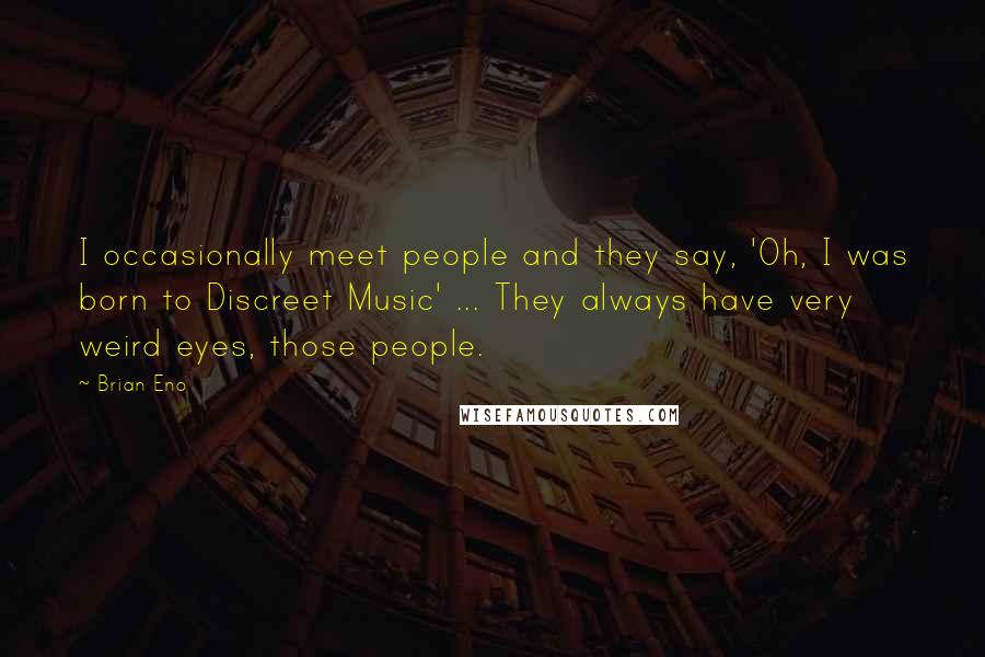 Brian Eno Quotes: I occasionally meet people and they say, 'Oh, I was born to Discreet Music' ... They always have very weird eyes, those people.