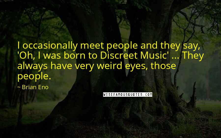 Brian Eno Quotes: I occasionally meet people and they say, 'Oh, I was born to Discreet Music' ... They always have very weird eyes, those people.