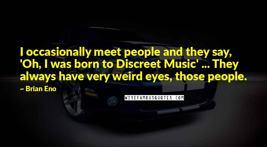 Brian Eno Quotes: I occasionally meet people and they say, 'Oh, I was born to Discreet Music' ... They always have very weird eyes, those people.