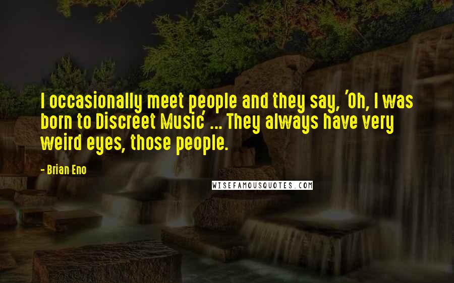 Brian Eno Quotes: I occasionally meet people and they say, 'Oh, I was born to Discreet Music' ... They always have very weird eyes, those people.