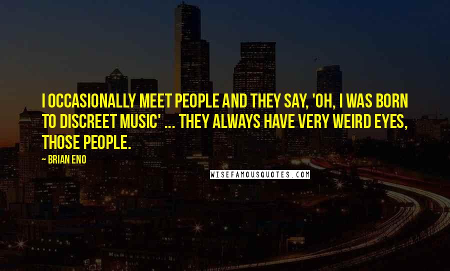 Brian Eno Quotes: I occasionally meet people and they say, 'Oh, I was born to Discreet Music' ... They always have very weird eyes, those people.