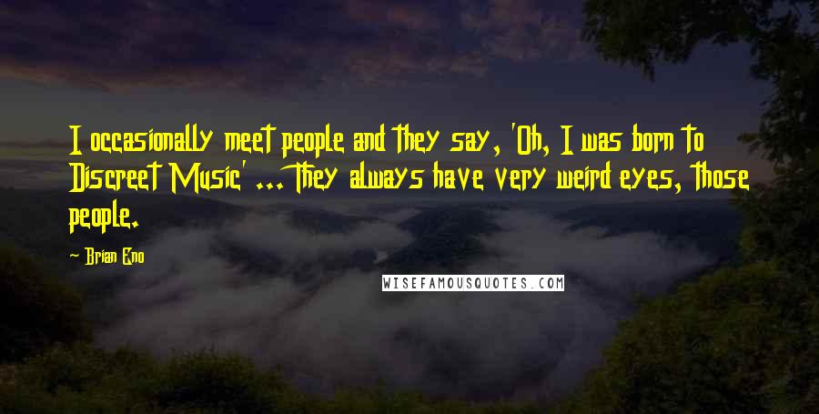 Brian Eno Quotes: I occasionally meet people and they say, 'Oh, I was born to Discreet Music' ... They always have very weird eyes, those people.