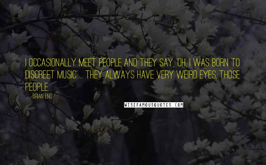 Brian Eno Quotes: I occasionally meet people and they say, 'Oh, I was born to Discreet Music' ... They always have very weird eyes, those people.