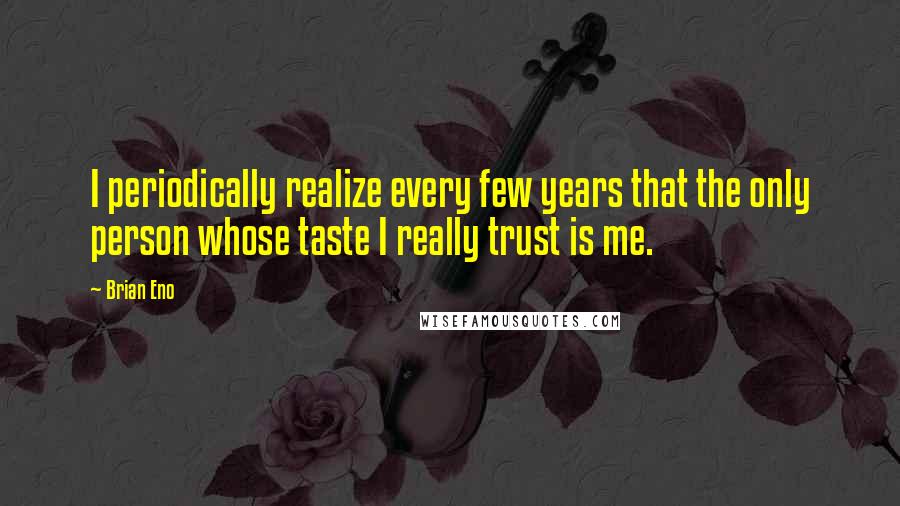 Brian Eno Quotes: I periodically realize every few years that the only person whose taste I really trust is me.