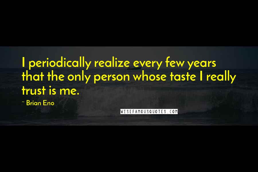 Brian Eno Quotes: I periodically realize every few years that the only person whose taste I really trust is me.