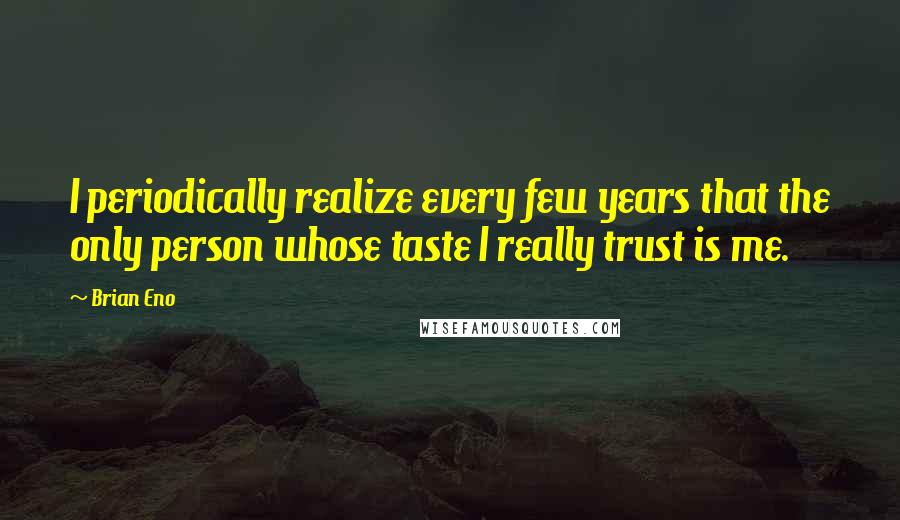 Brian Eno Quotes: I periodically realize every few years that the only person whose taste I really trust is me.