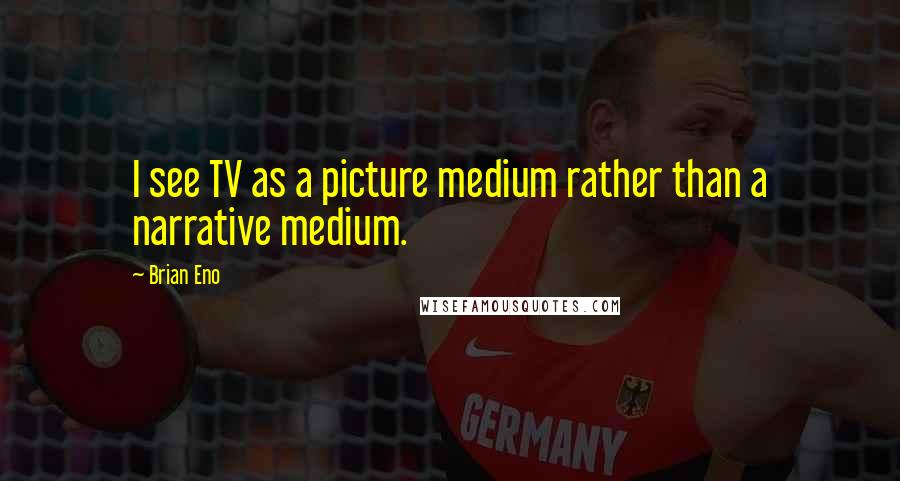 Brian Eno Quotes: I see TV as a picture medium rather than a narrative medium.