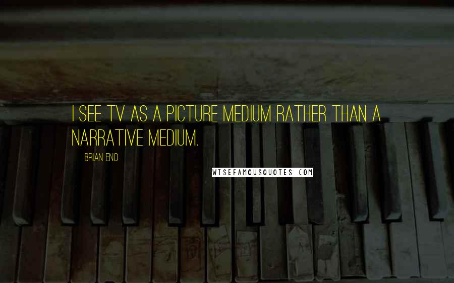 Brian Eno Quotes: I see TV as a picture medium rather than a narrative medium.