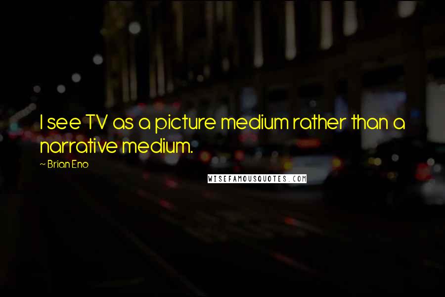 Brian Eno Quotes: I see TV as a picture medium rather than a narrative medium.