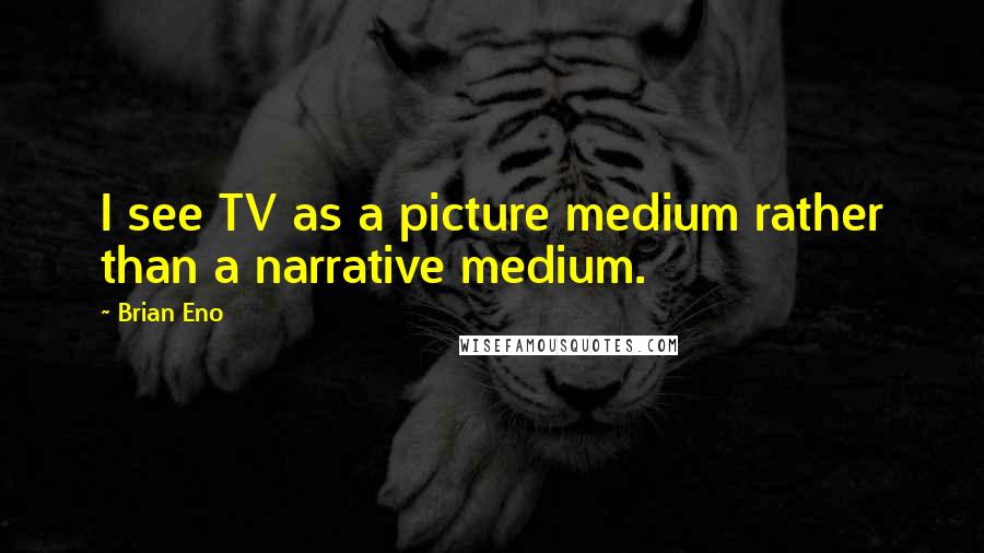 Brian Eno Quotes: I see TV as a picture medium rather than a narrative medium.