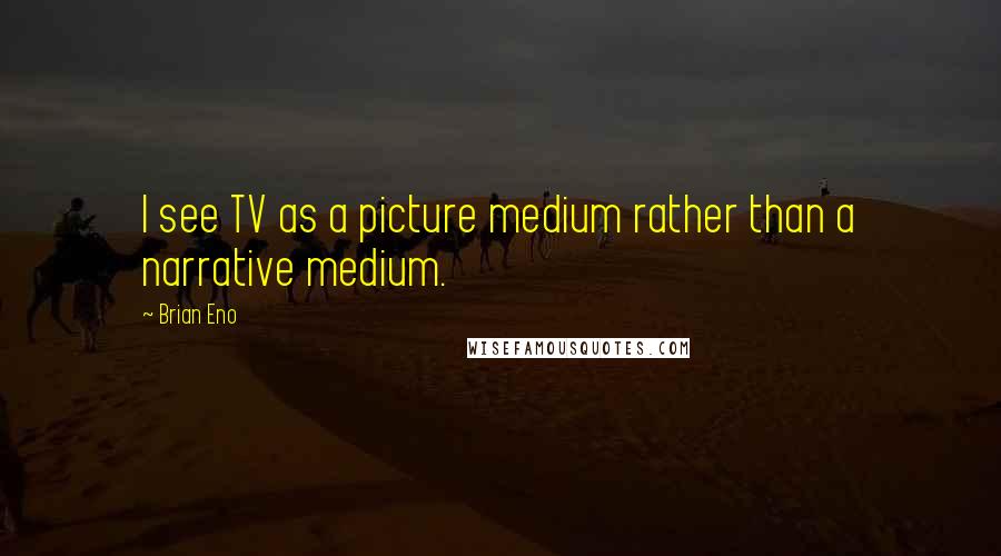 Brian Eno Quotes: I see TV as a picture medium rather than a narrative medium.