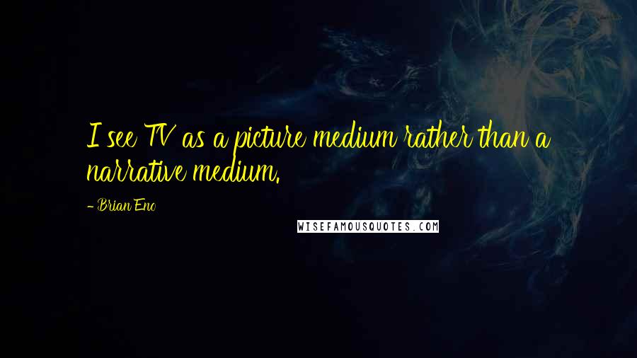 Brian Eno Quotes: I see TV as a picture medium rather than a narrative medium.