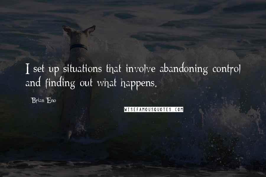 Brian Eno Quotes: I set up situations that involve abandoning control and finding out what happens.