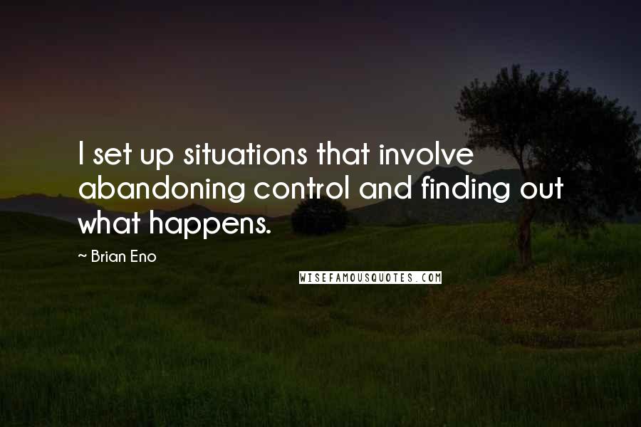 Brian Eno Quotes: I set up situations that involve abandoning control and finding out what happens.