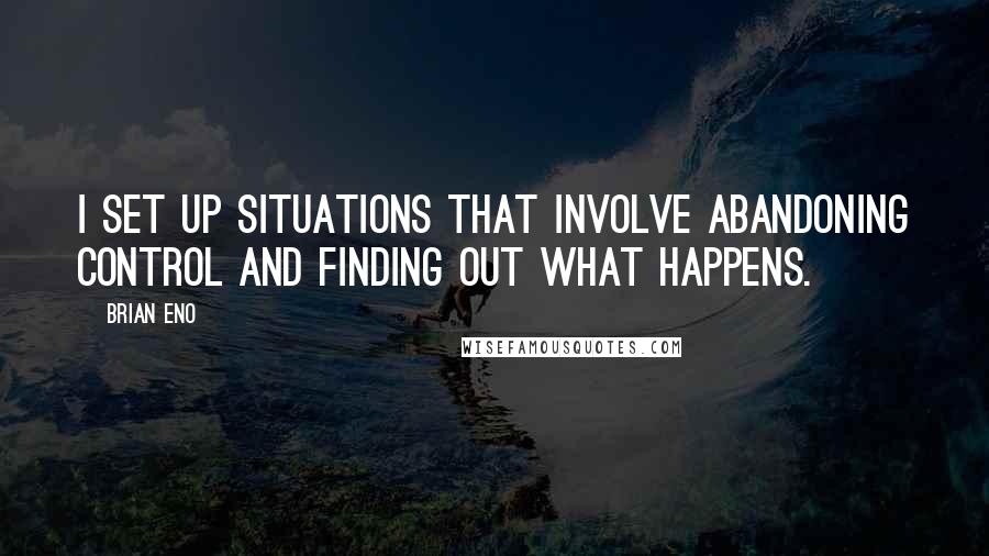 Brian Eno Quotes: I set up situations that involve abandoning control and finding out what happens.
