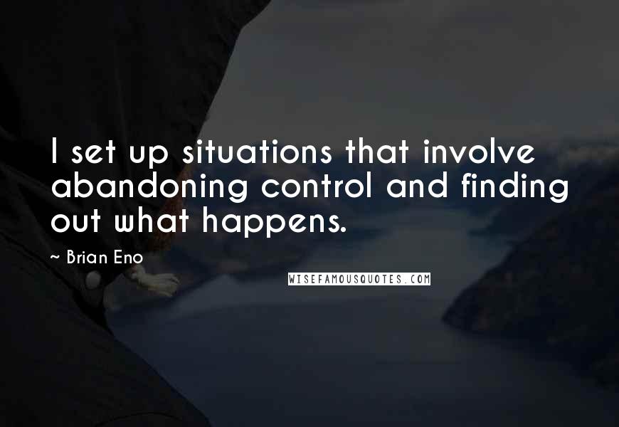 Brian Eno Quotes: I set up situations that involve abandoning control and finding out what happens.