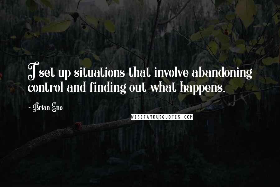 Brian Eno Quotes: I set up situations that involve abandoning control and finding out what happens.
