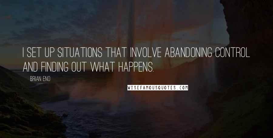 Brian Eno Quotes: I set up situations that involve abandoning control and finding out what happens.