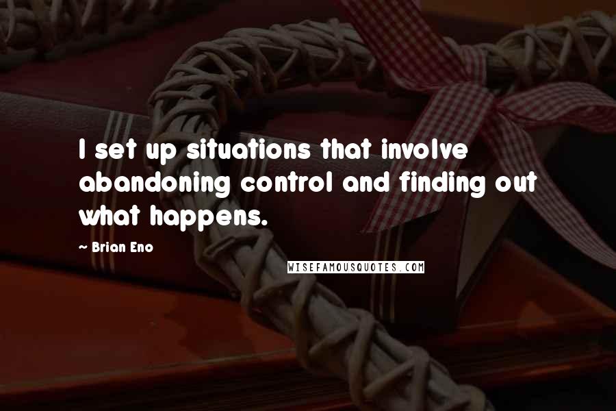 Brian Eno Quotes: I set up situations that involve abandoning control and finding out what happens.