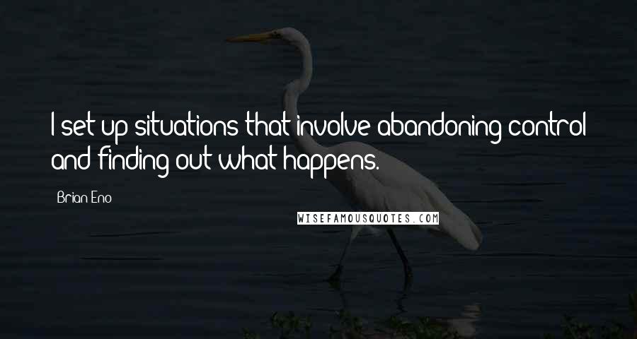 Brian Eno Quotes: I set up situations that involve abandoning control and finding out what happens.