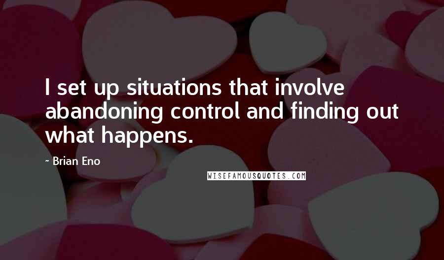 Brian Eno Quotes: I set up situations that involve abandoning control and finding out what happens.