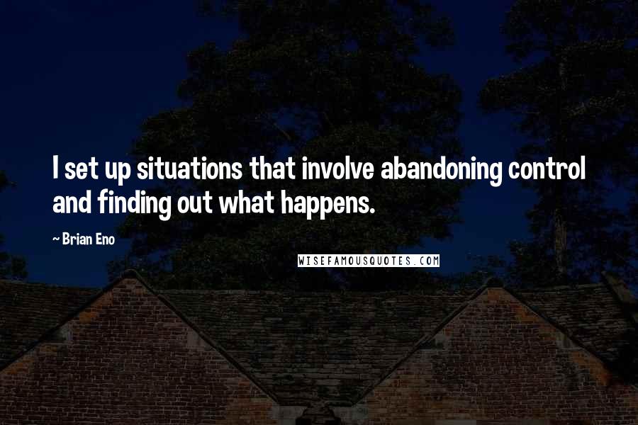 Brian Eno Quotes: I set up situations that involve abandoning control and finding out what happens.