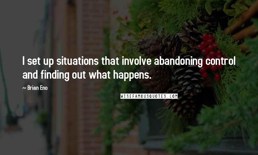 Brian Eno Quotes: I set up situations that involve abandoning control and finding out what happens.