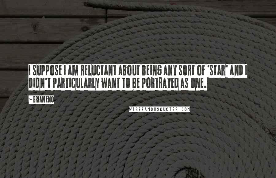 Brian Eno Quotes: I suppose I am reluctant about being any sort of 'star' and I didn't particularly want to be portrayed as one.